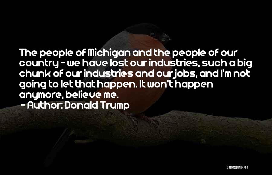 Donald Trump Quotes: The People Of Michigan And The People Of Our Country - We Have Lost Our Industries, Such A Big Chunk