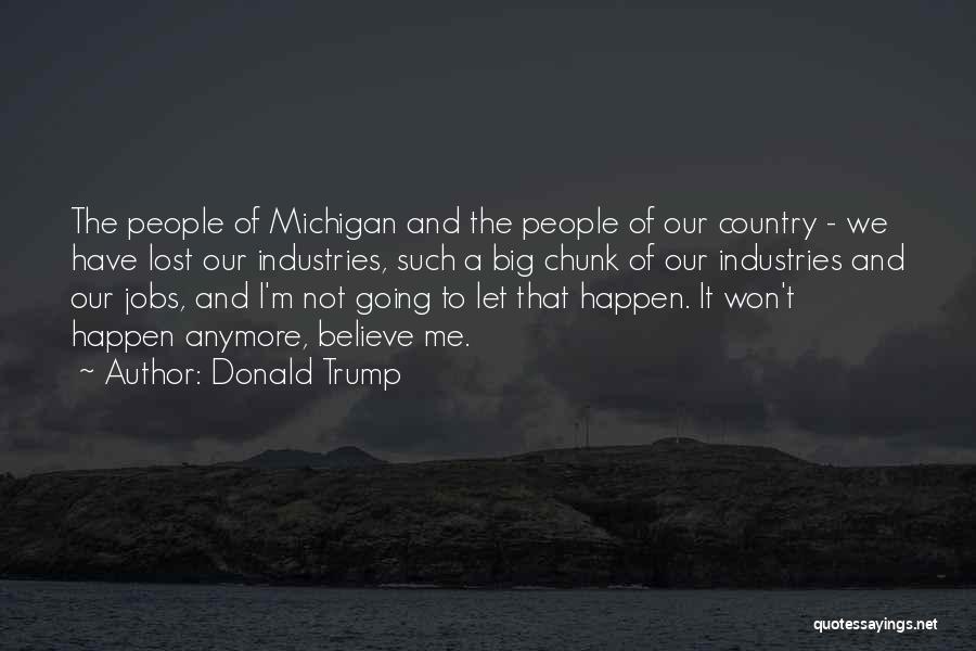 Donald Trump Quotes: The People Of Michigan And The People Of Our Country - We Have Lost Our Industries, Such A Big Chunk
