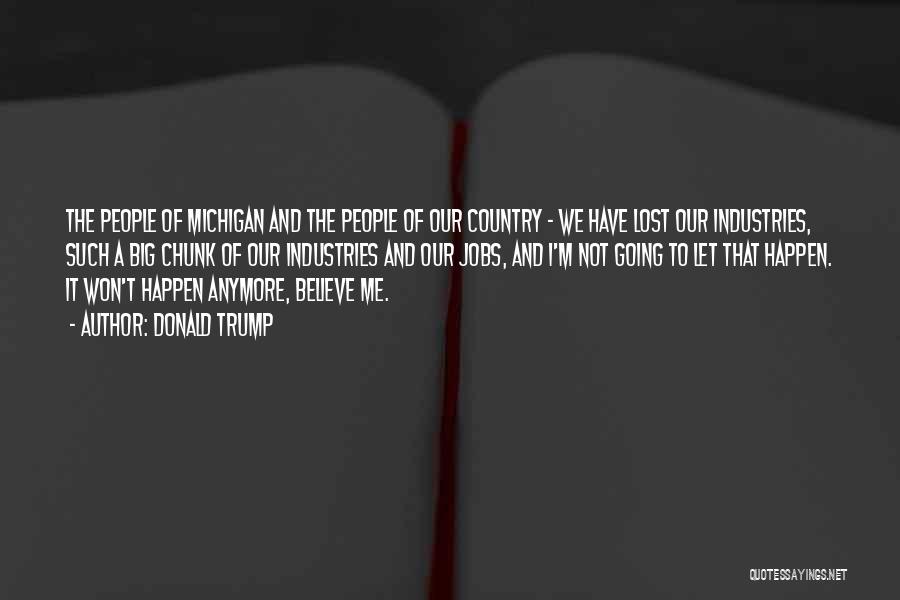 Donald Trump Quotes: The People Of Michigan And The People Of Our Country - We Have Lost Our Industries, Such A Big Chunk