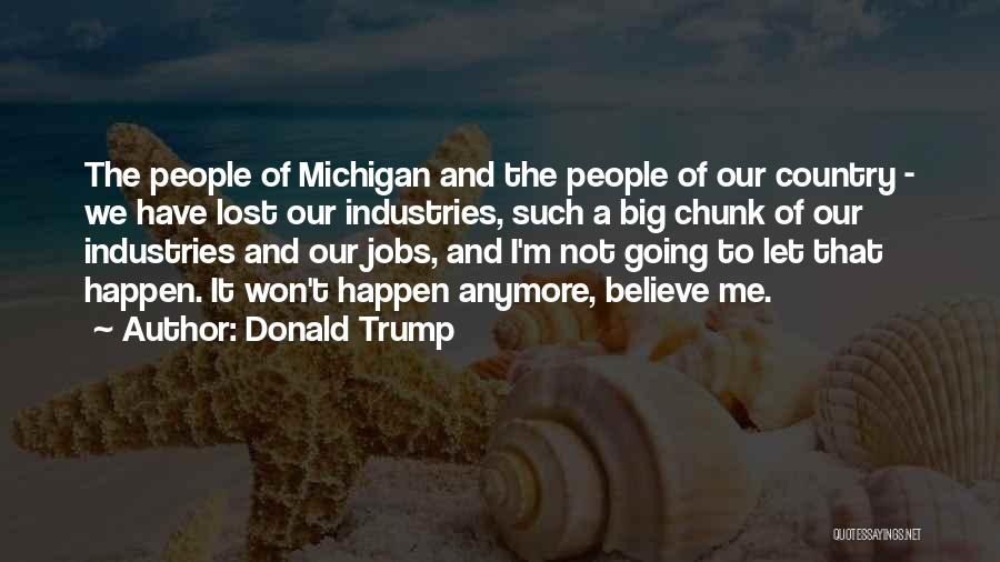 Donald Trump Quotes: The People Of Michigan And The People Of Our Country - We Have Lost Our Industries, Such A Big Chunk