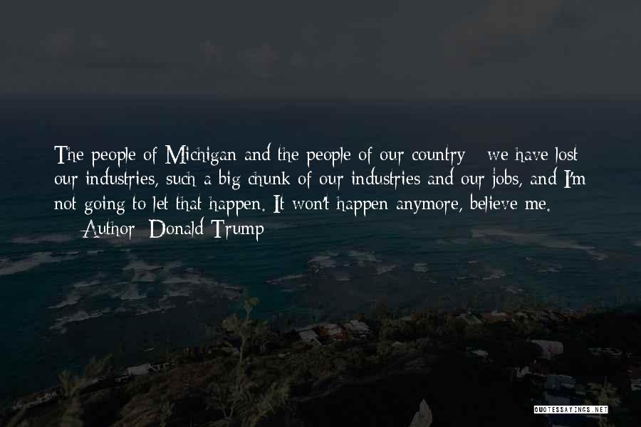 Donald Trump Quotes: The People Of Michigan And The People Of Our Country - We Have Lost Our Industries, Such A Big Chunk