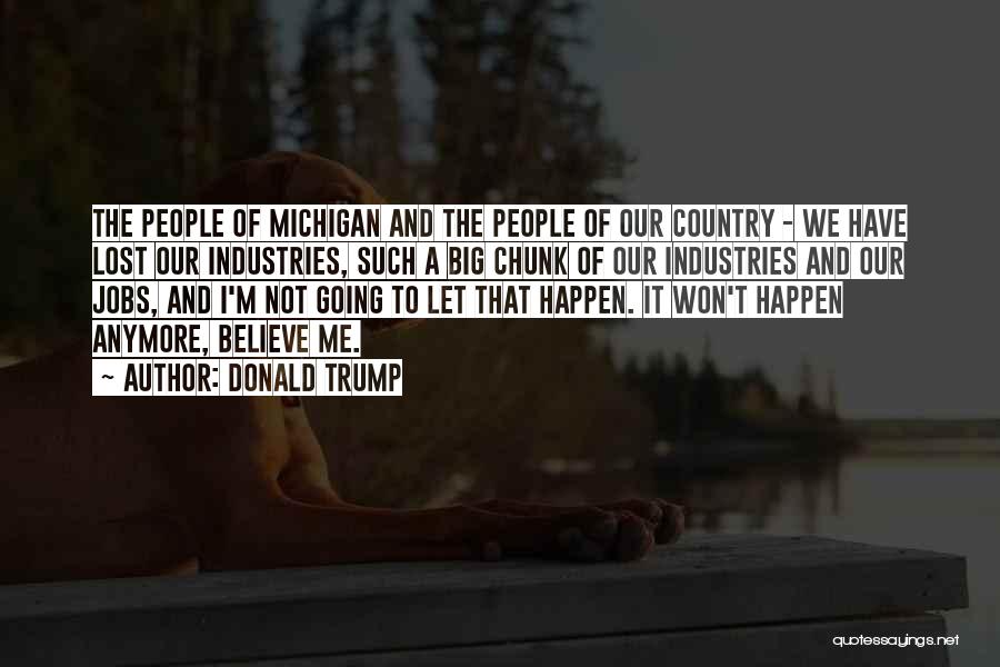 Donald Trump Quotes: The People Of Michigan And The People Of Our Country - We Have Lost Our Industries, Such A Big Chunk
