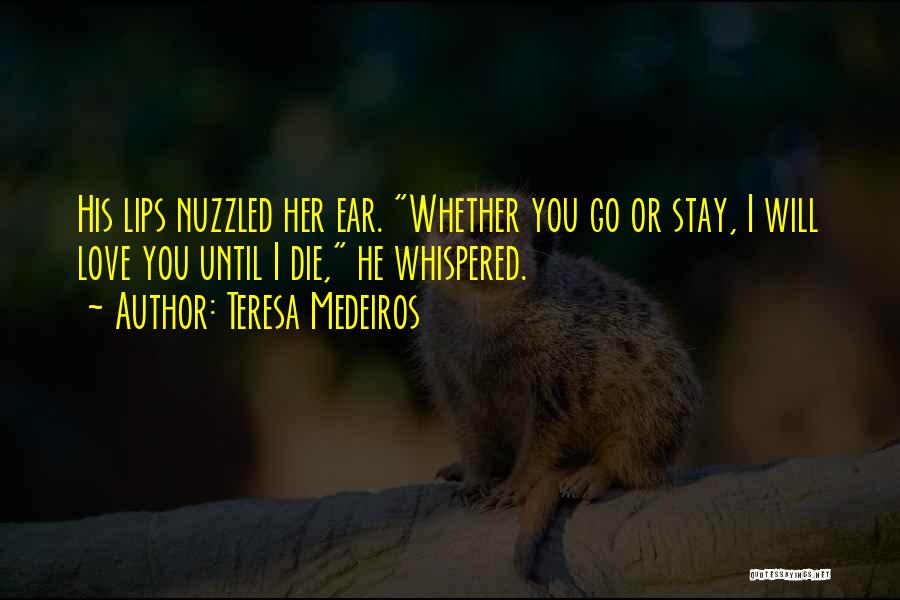 Teresa Medeiros Quotes: His Lips Nuzzled Her Ear. Whether You Go Or Stay, I Will Love You Until I Die, He Whispered.