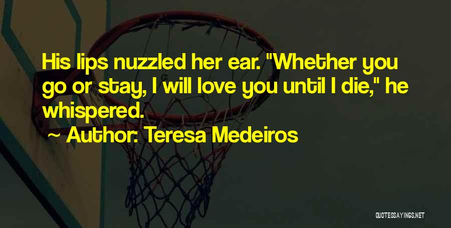 Teresa Medeiros Quotes: His Lips Nuzzled Her Ear. Whether You Go Or Stay, I Will Love You Until I Die, He Whispered.