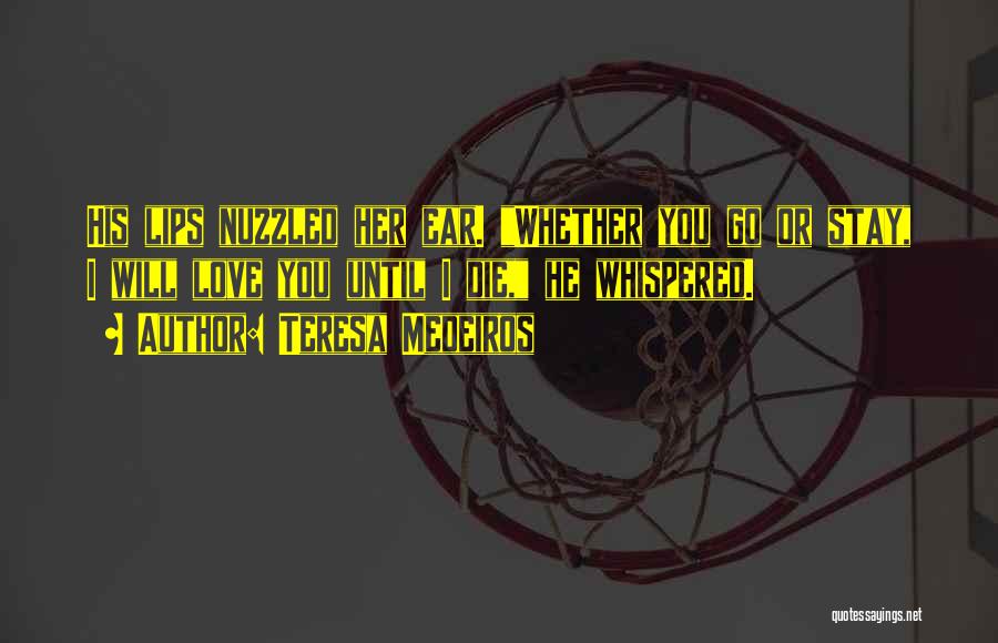 Teresa Medeiros Quotes: His Lips Nuzzled Her Ear. Whether You Go Or Stay, I Will Love You Until I Die, He Whispered.