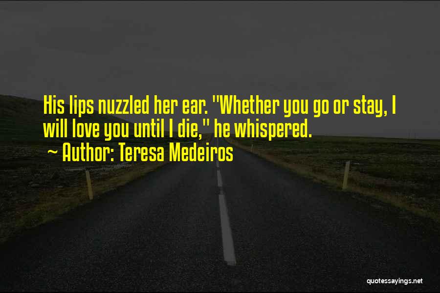 Teresa Medeiros Quotes: His Lips Nuzzled Her Ear. Whether You Go Or Stay, I Will Love You Until I Die, He Whispered.