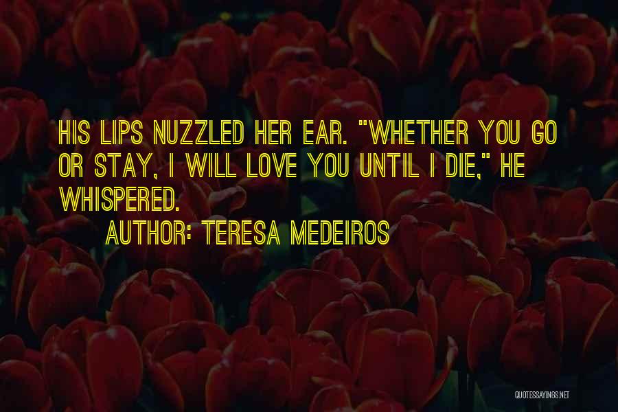 Teresa Medeiros Quotes: His Lips Nuzzled Her Ear. Whether You Go Or Stay, I Will Love You Until I Die, He Whispered.