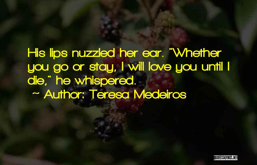 Teresa Medeiros Quotes: His Lips Nuzzled Her Ear. Whether You Go Or Stay, I Will Love You Until I Die, He Whispered.