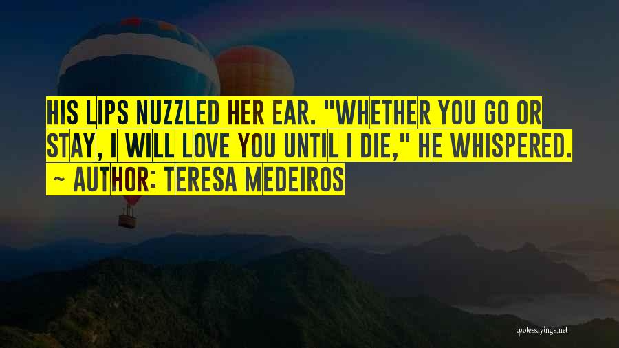 Teresa Medeiros Quotes: His Lips Nuzzled Her Ear. Whether You Go Or Stay, I Will Love You Until I Die, He Whispered.