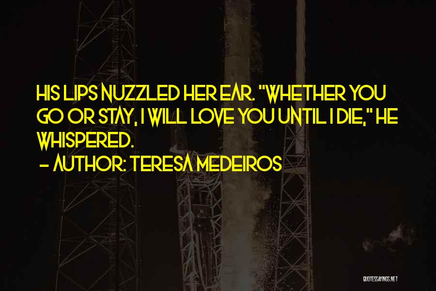 Teresa Medeiros Quotes: His Lips Nuzzled Her Ear. Whether You Go Or Stay, I Will Love You Until I Die, He Whispered.