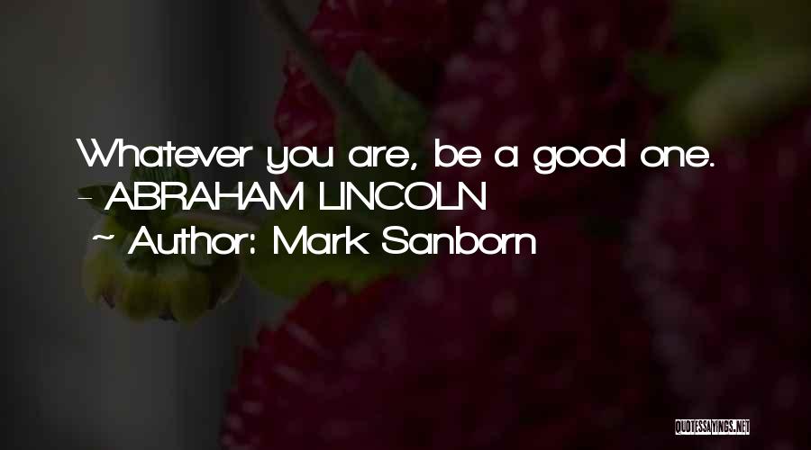 Mark Sanborn Quotes: Whatever You Are, Be A Good One. - Abraham Lincoln