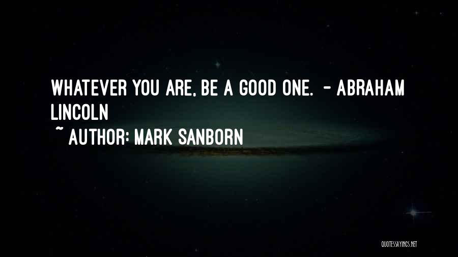 Mark Sanborn Quotes: Whatever You Are, Be A Good One. - Abraham Lincoln