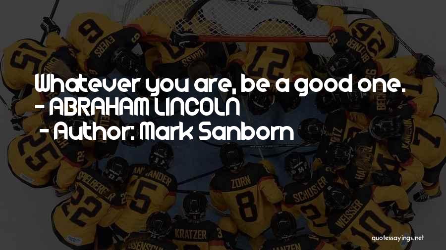 Mark Sanborn Quotes: Whatever You Are, Be A Good One. - Abraham Lincoln