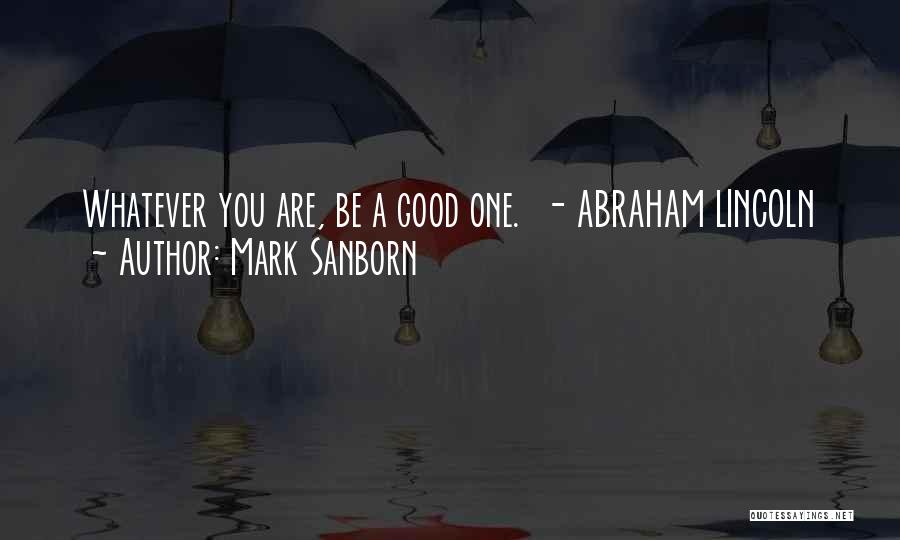 Mark Sanborn Quotes: Whatever You Are, Be A Good One. - Abraham Lincoln
