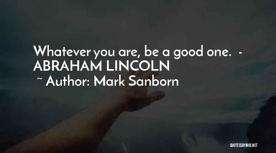 Mark Sanborn Quotes: Whatever You Are, Be A Good One. - Abraham Lincoln