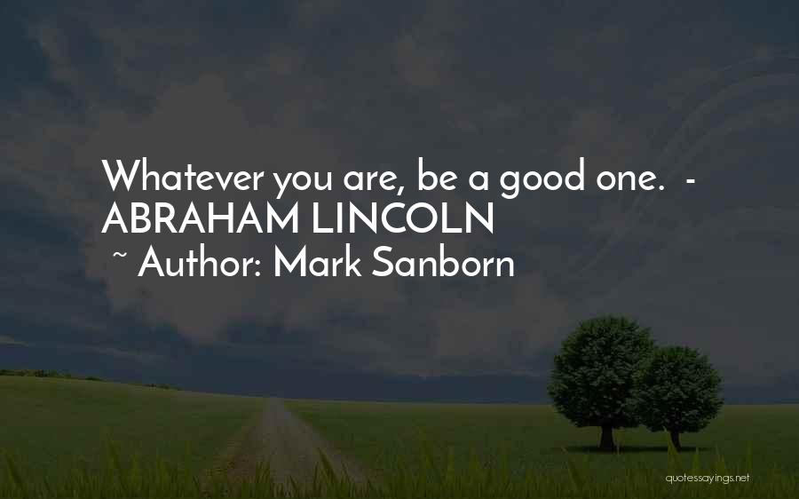 Mark Sanborn Quotes: Whatever You Are, Be A Good One. - Abraham Lincoln
