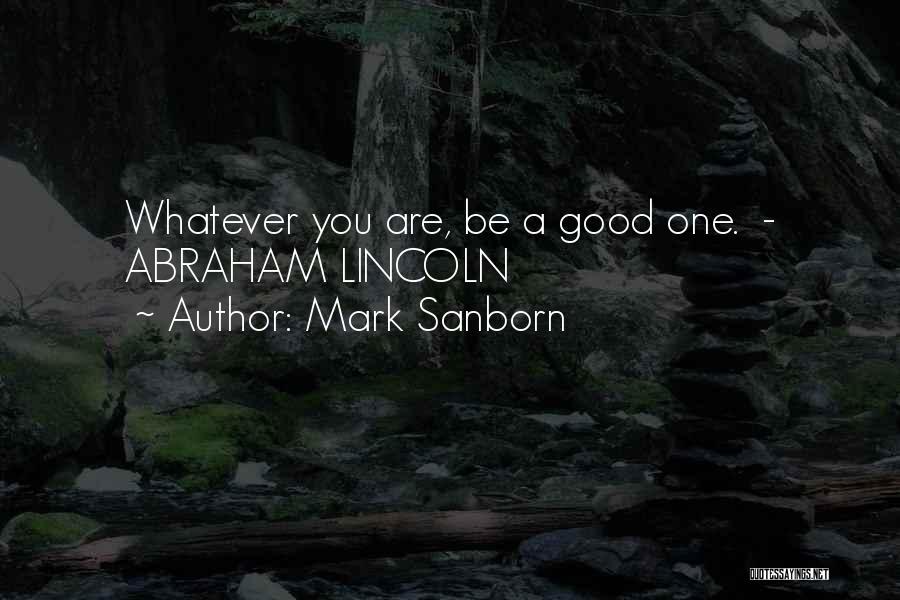 Mark Sanborn Quotes: Whatever You Are, Be A Good One. - Abraham Lincoln
