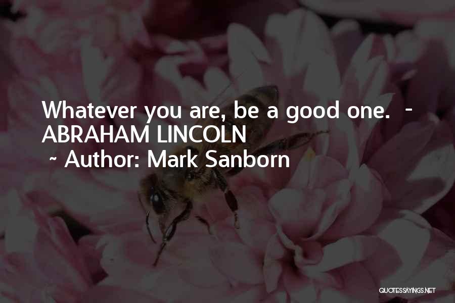 Mark Sanborn Quotes: Whatever You Are, Be A Good One. - Abraham Lincoln