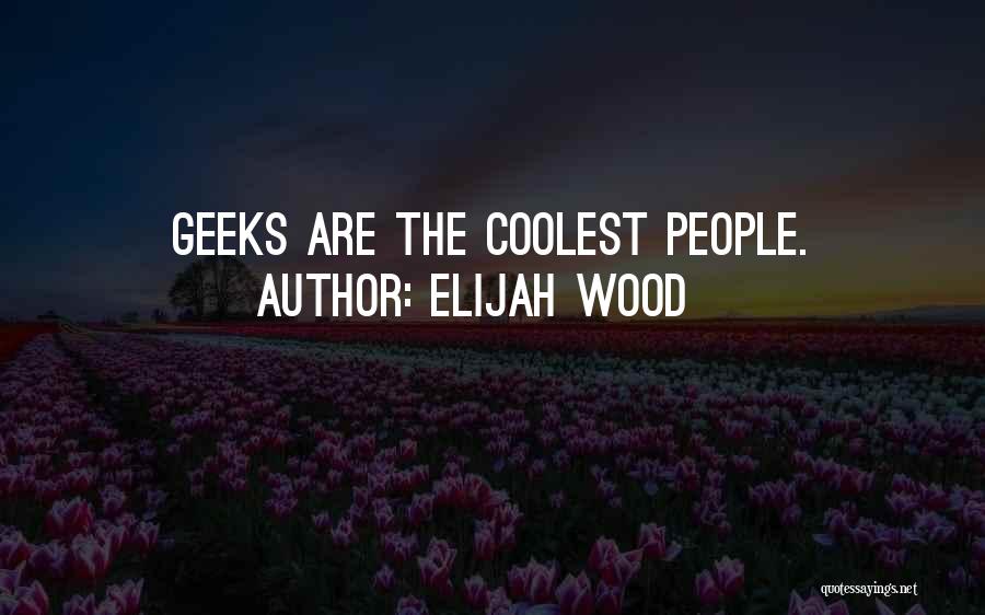 Elijah Wood Quotes: Geeks Are The Coolest People.