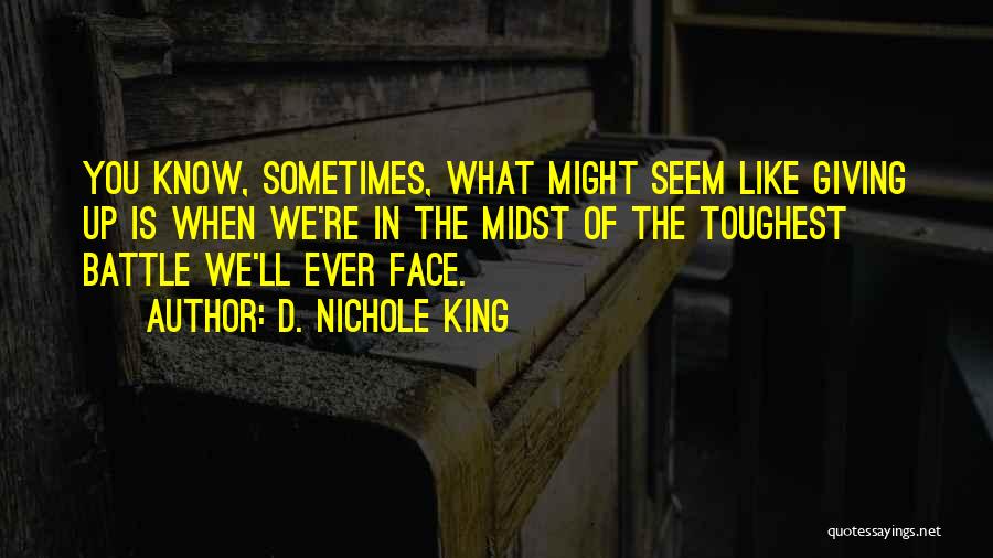 D. Nichole King Quotes: You Know, Sometimes, What Might Seem Like Giving Up Is When We're In The Midst Of The Toughest Battle We'll