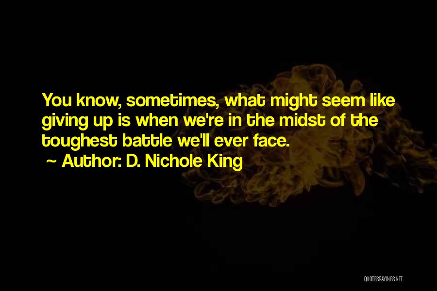 D. Nichole King Quotes: You Know, Sometimes, What Might Seem Like Giving Up Is When We're In The Midst Of The Toughest Battle We'll