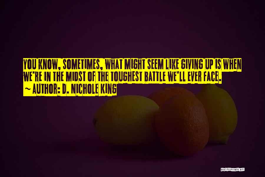 D. Nichole King Quotes: You Know, Sometimes, What Might Seem Like Giving Up Is When We're In The Midst Of The Toughest Battle We'll