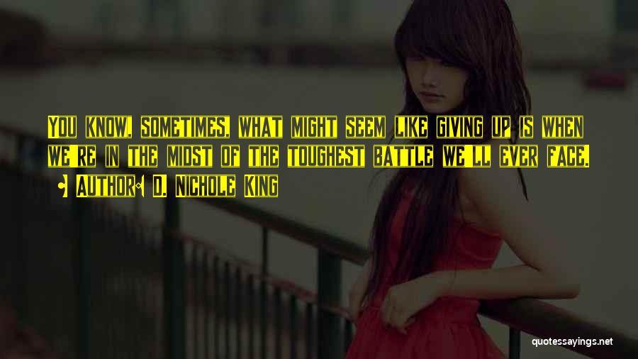 D. Nichole King Quotes: You Know, Sometimes, What Might Seem Like Giving Up Is When We're In The Midst Of The Toughest Battle We'll