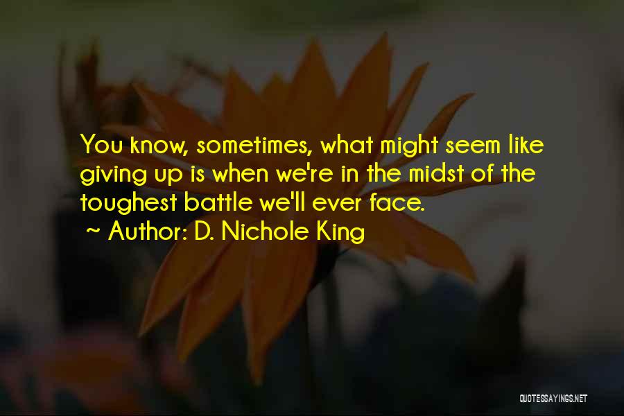 D. Nichole King Quotes: You Know, Sometimes, What Might Seem Like Giving Up Is When We're In The Midst Of The Toughest Battle We'll