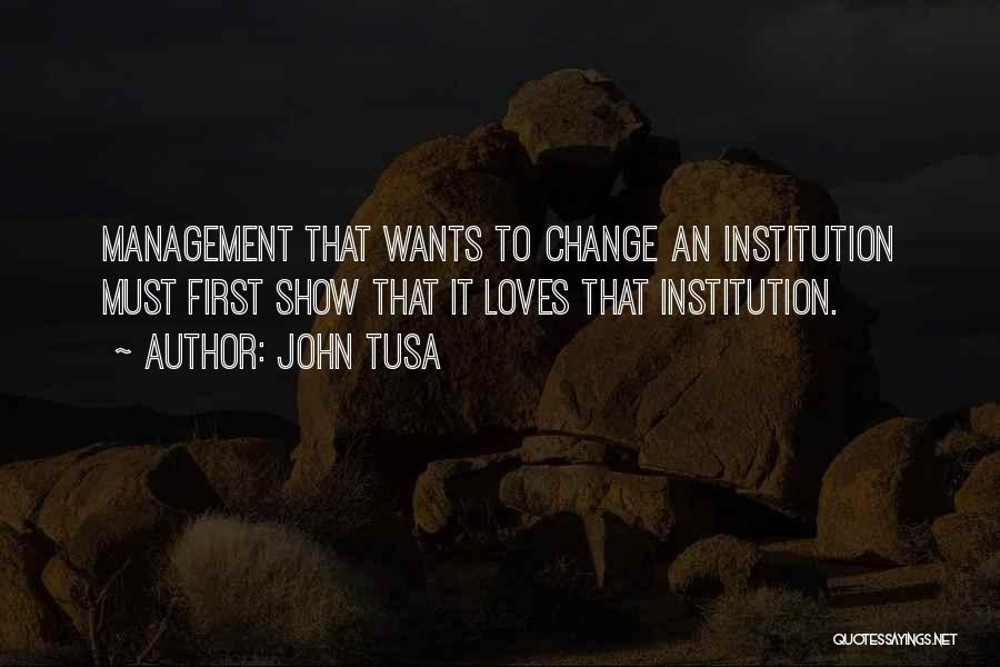 John Tusa Quotes: Management That Wants To Change An Institution Must First Show That It Loves That Institution.