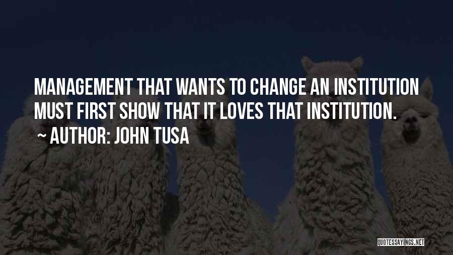 John Tusa Quotes: Management That Wants To Change An Institution Must First Show That It Loves That Institution.