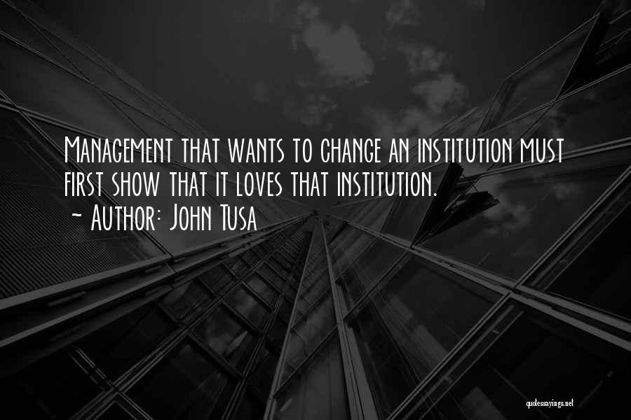 John Tusa Quotes: Management That Wants To Change An Institution Must First Show That It Loves That Institution.