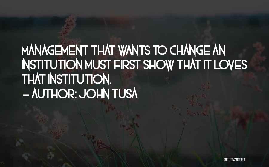 John Tusa Quotes: Management That Wants To Change An Institution Must First Show That It Loves That Institution.