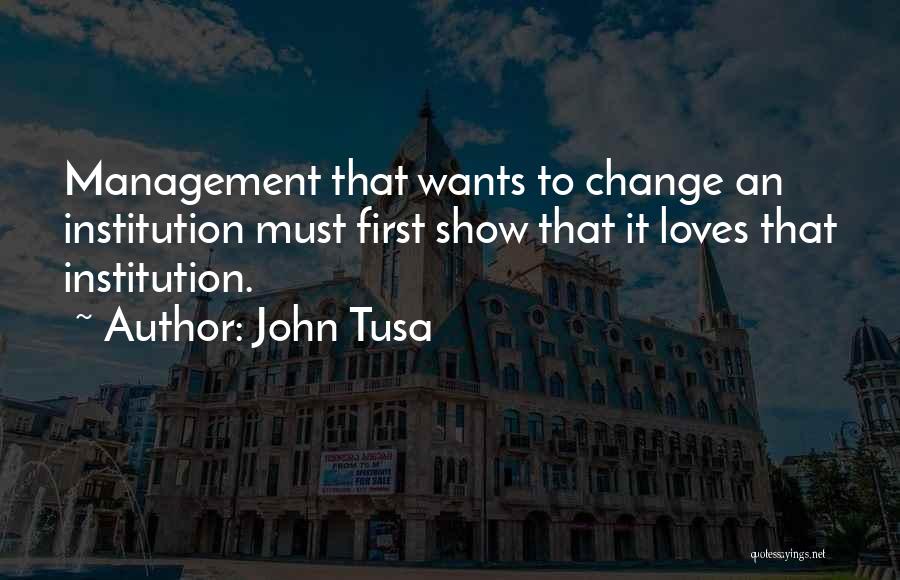 John Tusa Quotes: Management That Wants To Change An Institution Must First Show That It Loves That Institution.