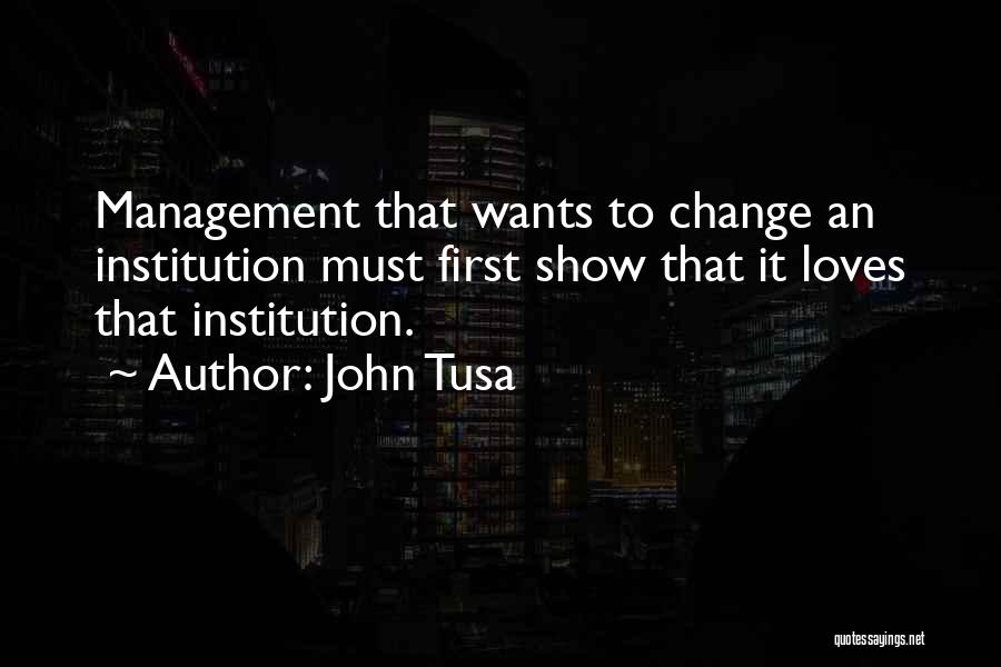 John Tusa Quotes: Management That Wants To Change An Institution Must First Show That It Loves That Institution.