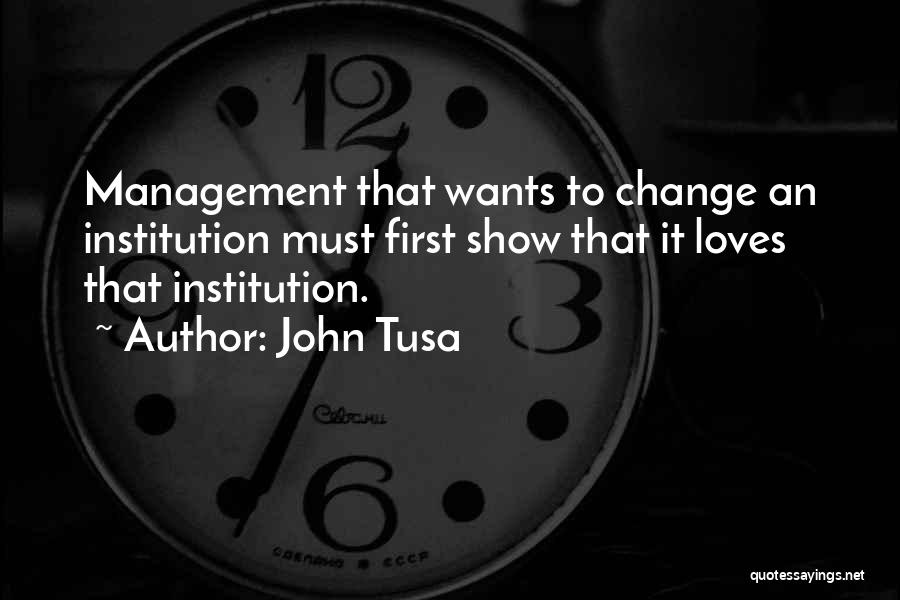 John Tusa Quotes: Management That Wants To Change An Institution Must First Show That It Loves That Institution.