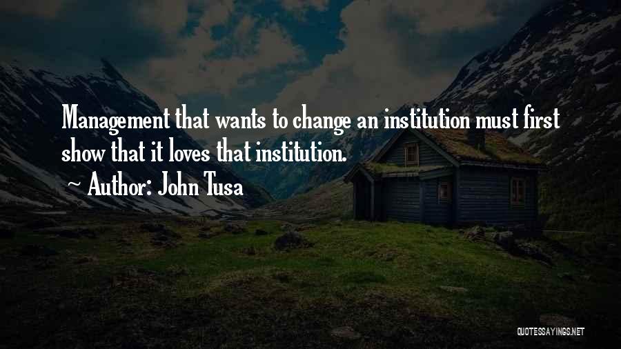 John Tusa Quotes: Management That Wants To Change An Institution Must First Show That It Loves That Institution.