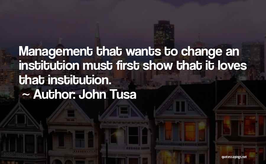 John Tusa Quotes: Management That Wants To Change An Institution Must First Show That It Loves That Institution.