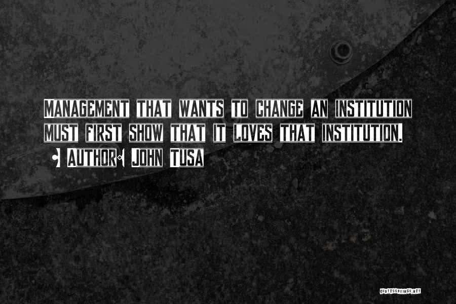 John Tusa Quotes: Management That Wants To Change An Institution Must First Show That It Loves That Institution.