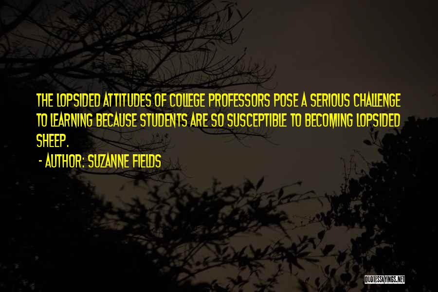 Suzanne Fields Quotes: The Lopsided Attitudes Of College Professors Pose A Serious Challenge To Learning Because Students Are So Susceptible To Becoming Lopsided