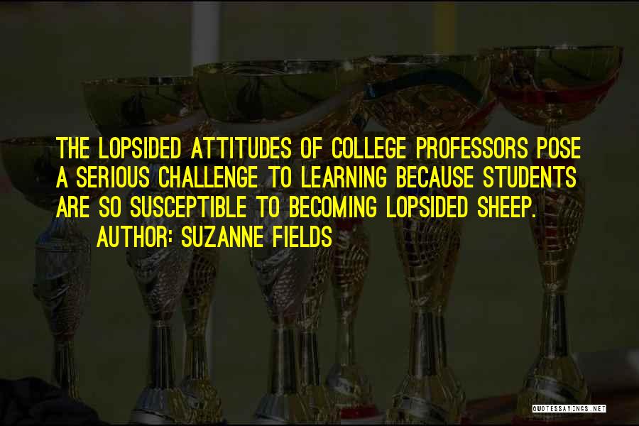 Suzanne Fields Quotes: The Lopsided Attitudes Of College Professors Pose A Serious Challenge To Learning Because Students Are So Susceptible To Becoming Lopsided