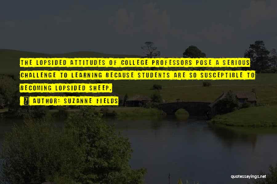 Suzanne Fields Quotes: The Lopsided Attitudes Of College Professors Pose A Serious Challenge To Learning Because Students Are So Susceptible To Becoming Lopsided