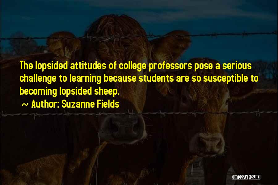 Suzanne Fields Quotes: The Lopsided Attitudes Of College Professors Pose A Serious Challenge To Learning Because Students Are So Susceptible To Becoming Lopsided