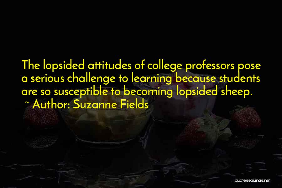 Suzanne Fields Quotes: The Lopsided Attitudes Of College Professors Pose A Serious Challenge To Learning Because Students Are So Susceptible To Becoming Lopsided