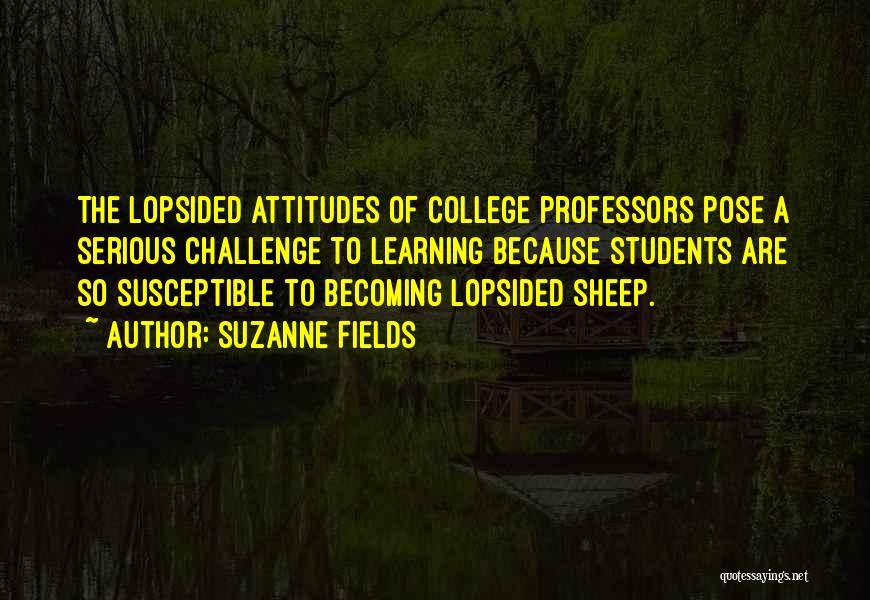 Suzanne Fields Quotes: The Lopsided Attitudes Of College Professors Pose A Serious Challenge To Learning Because Students Are So Susceptible To Becoming Lopsided
