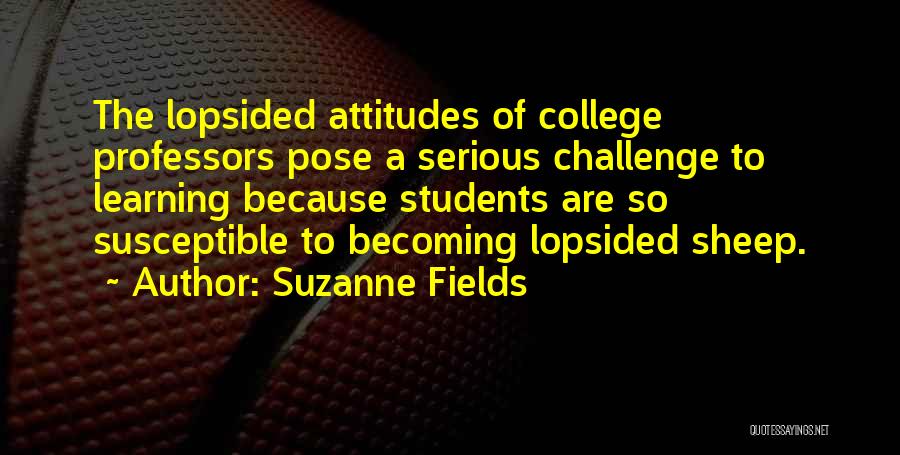 Suzanne Fields Quotes: The Lopsided Attitudes Of College Professors Pose A Serious Challenge To Learning Because Students Are So Susceptible To Becoming Lopsided