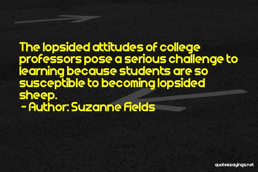 Suzanne Fields Quotes: The Lopsided Attitudes Of College Professors Pose A Serious Challenge To Learning Because Students Are So Susceptible To Becoming Lopsided