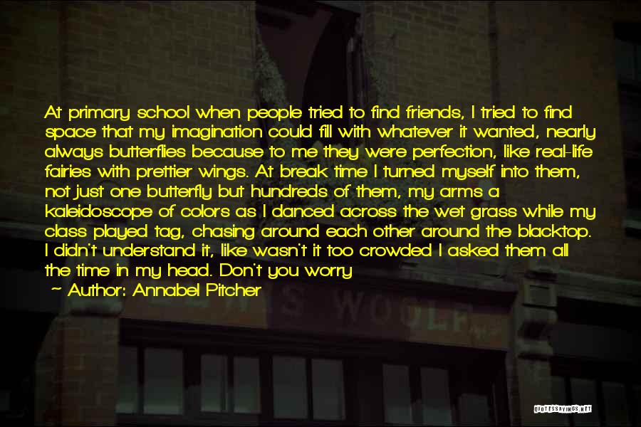 Annabel Pitcher Quotes: At Primary School When People Tried To Find Friends, I Tried To Find Space That My Imagination Could Fill With