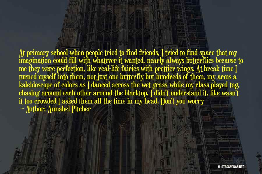 Annabel Pitcher Quotes: At Primary School When People Tried To Find Friends, I Tried To Find Space That My Imagination Could Fill With