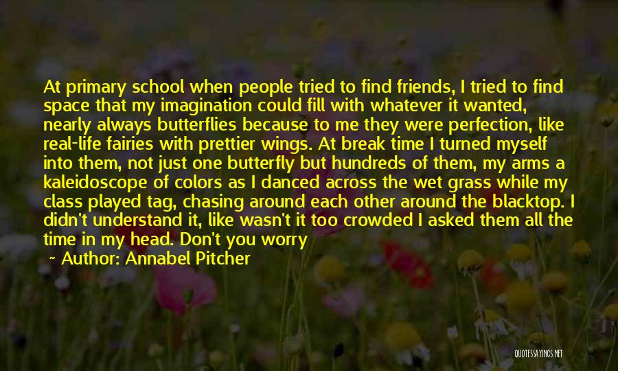 Annabel Pitcher Quotes: At Primary School When People Tried To Find Friends, I Tried To Find Space That My Imagination Could Fill With