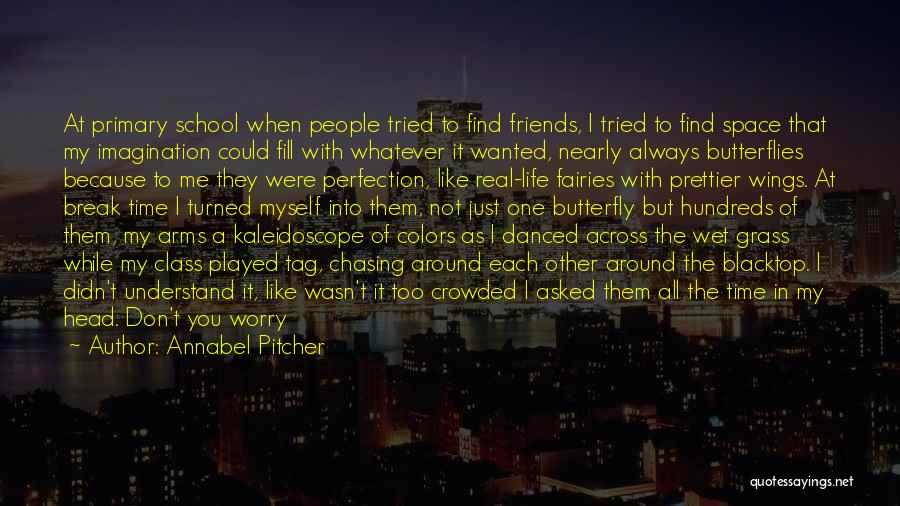 Annabel Pitcher Quotes: At Primary School When People Tried To Find Friends, I Tried To Find Space That My Imagination Could Fill With